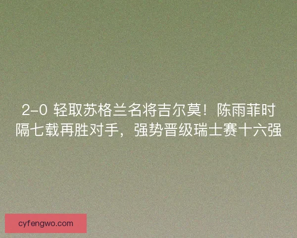 2-0 轻取苏格兰名将吉尔莫！陈雨菲时隔七载再胜对手，强势晋级瑞士赛十六强