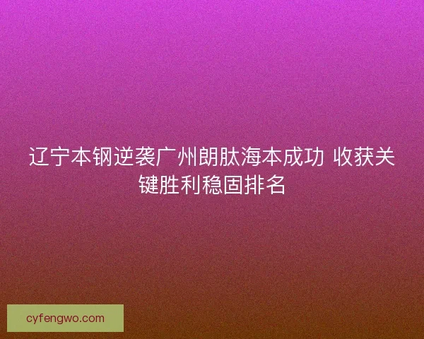 辽宁本钢逆袭广州朗肽海本成功 收获关键胜利稳固排名 辽宁本钢逆袭广州朗肽海本成功 收获关键胜利稳固排名