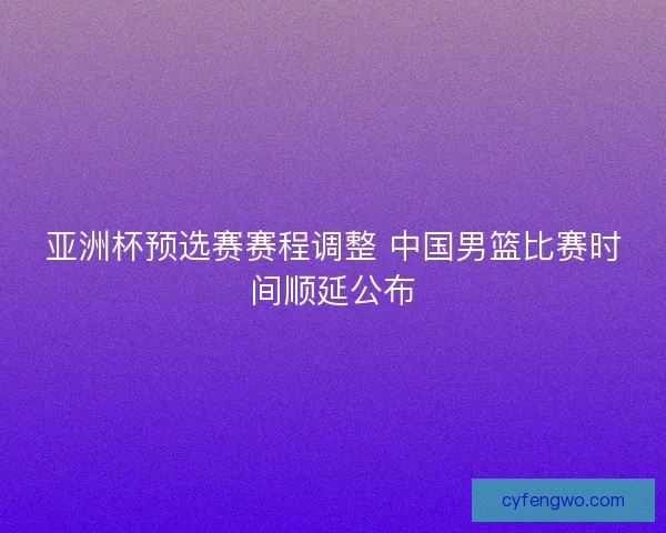亚洲杯预选赛赛程调整 中国男篮比赛时间顺延公布