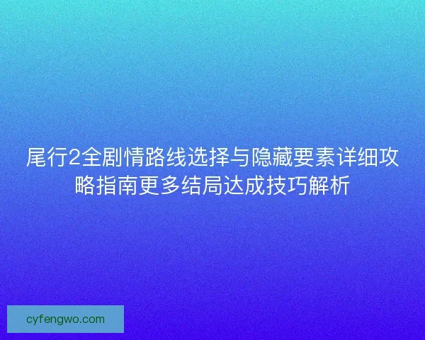尾行2全剧情路线选择与隐藏要素详细攻略指南更多结局达成技巧解析
