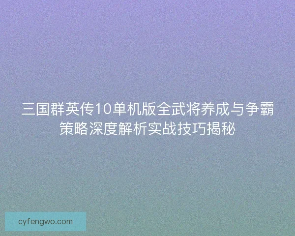 三国群英传10单机版全武将养成与争霸策略深度解析实战技巧揭秘 三国群英传10单机版全武将养成与争霸策略深度解析实战技巧揭秘