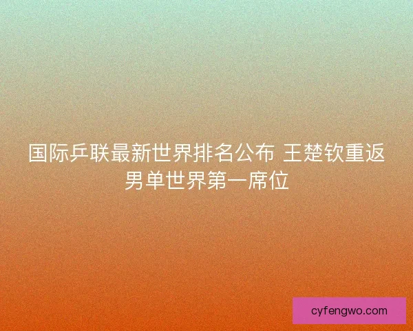 国际乒联最新世界排名公布 王楚钦重返男单世界第一席位 国际乒联最新世界排名公布 王楚钦重返男单世界第一席位