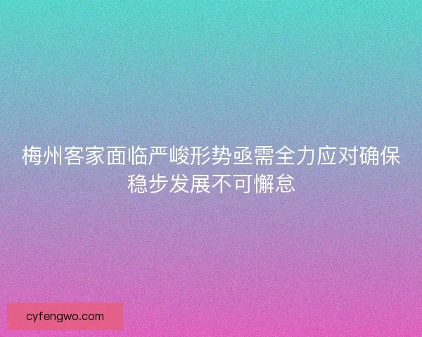 梅州客家面临严峻形势亟需全力应对确保稳步发展不可懈怠