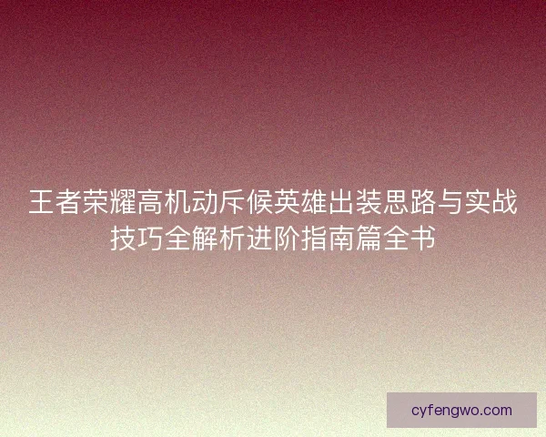 王者荣耀高机动斥候英雄出装思路与实战技巧全解析进阶指南篇全书 王者荣耀高机动斥候英雄出装思路与实战技巧全解析进阶指南篇全书