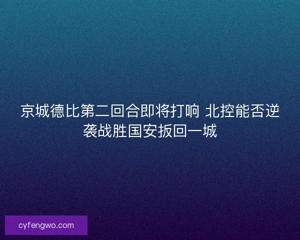 京城德比第二回合即将打响 北控能否逆袭战胜国安扳回一城