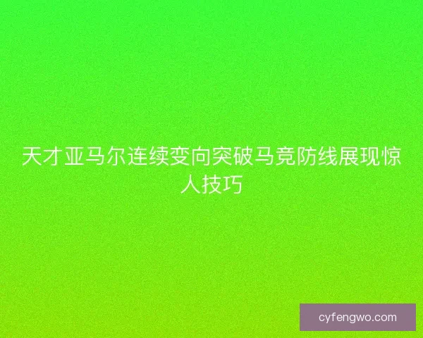 天才亚马尔连续变向突破马竞防线展现惊人技巧 天才亚马尔连续变向突破马竞防线展现惊人技巧