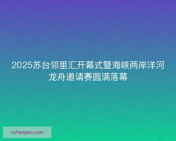 2025苏台邻里汇开幕式暨海峡两岸洋河龙舟邀请赛圆满落幕 2025苏台邻里汇开幕式暨海峡两岸洋河龙舟邀请赛圆满落幕