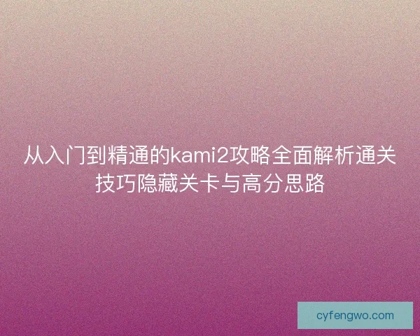 从入门到精通的kami2攻略全面解析通关技巧隐藏关卡与高分思路