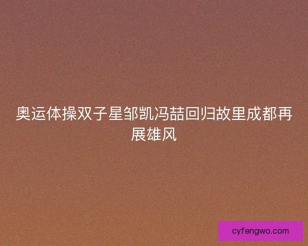 奥运体操双子星邹凯冯喆回归故里成都再展雄风