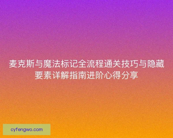 麦克斯与魔法标记全流程通关技巧与隐藏要素详解指南进阶心得分享 麦克斯与魔法标记全流程通关技巧与隐藏要素详解指南进阶心得分享