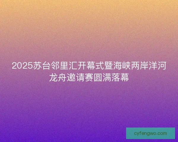 2025苏台邻里汇开幕式暨海峡两岸洋河龙舟邀请赛圆满落幕 2025苏台邻里汇开幕式暨海峡两岸洋河龙舟邀请赛圆满落幕