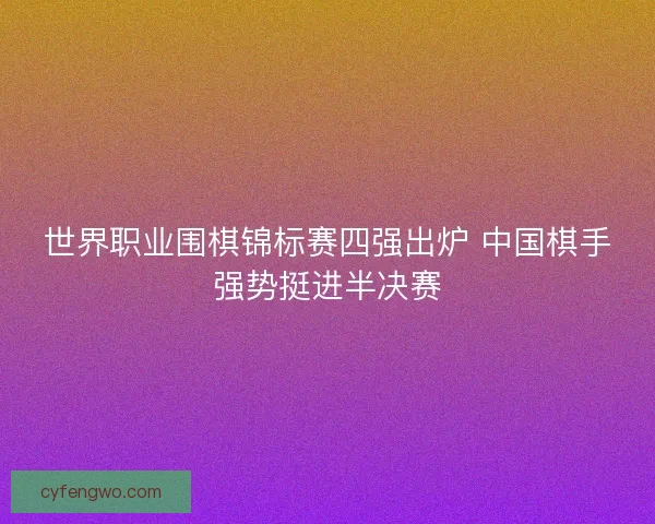 世界职业围棋锦标赛四强出炉 中国棋手强势挺进半决赛 世界职业围棋锦标赛四强出炉 中国棋手强势挺进半决赛