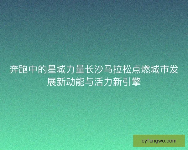 奔跑中的星城力量长沙马拉松点燃城市发展新动能与活力新引擎 奔跑中的星城力量长沙马拉松点燃城市发展新动能与活力新引擎