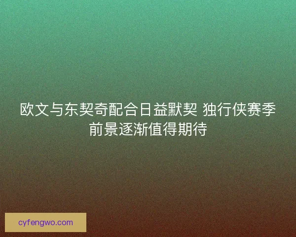 欧文与东契奇配合日益默契 独行侠赛季前景逐渐值得期待 欧文与东契奇配合日益默契 独行侠赛季前景逐渐值得期待