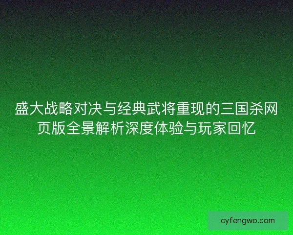 盛大战略对决与经典武将重现的三国杀网页版全景解析深度体验与玩家回忆