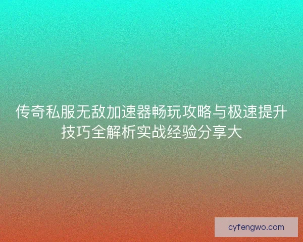 传奇私服无敌加速器畅玩攻略与极速提升技巧全解析实战经验分享大