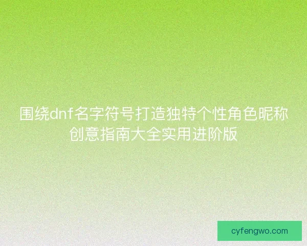 围绕dnf名字符号打造独特个性角色昵称创意指南大全实用进阶版 围绕dnf名字符号打造独特个性角色昵称创意指南大全实用进阶版