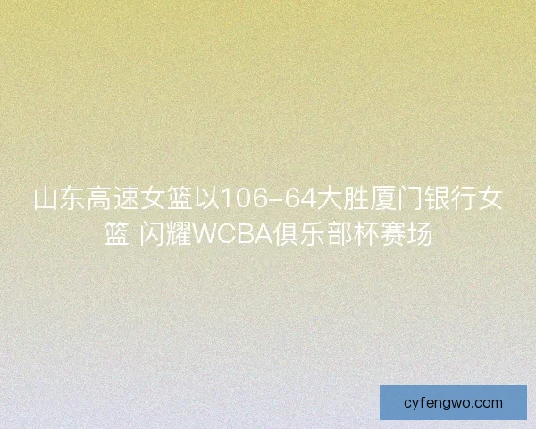 山东高速女篮以106-64大胜厦门银行女篮 闪耀WCBA俱乐部杯赛场 山东高速女篮以106-64大胜厦门银行女篮 闪耀WCBA俱乐部杯赛场