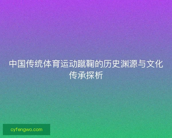 中国传统体育运动蹴鞠的历史渊源与文化传承探析