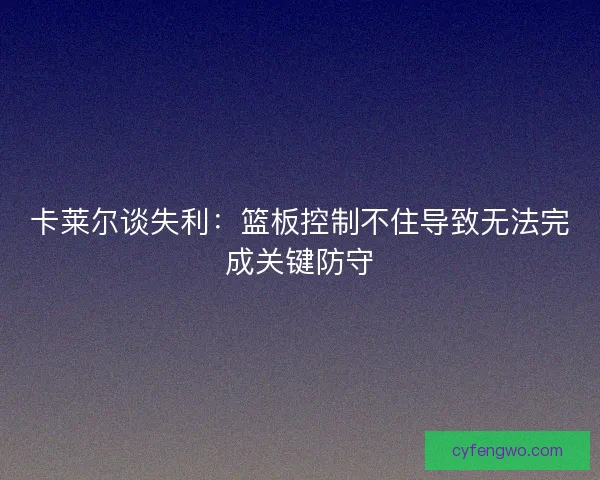 卡莱尔谈失利:篮板控制不住导致无法完成关键防守 卡莱尔谈失利:篮板控制不住导致无法完成关键防守