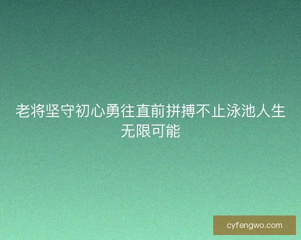 老将坚守初心勇往直前拼搏不止泳池人生无限可能 老将坚守初心勇往直前拼搏不止泳池人生无限可能